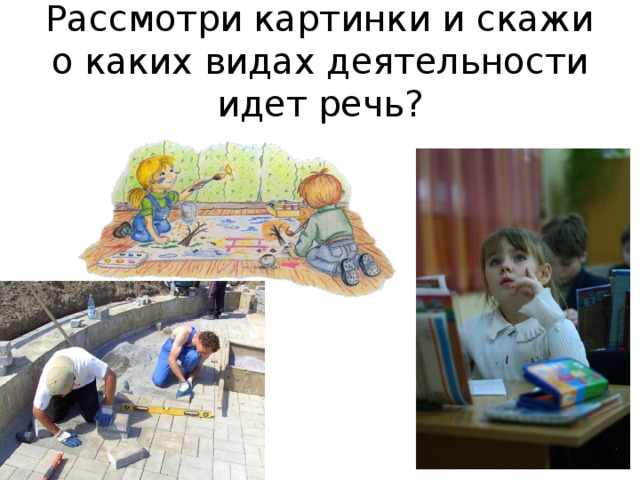 Рассмотри картинки и скажи о каких видах деятельности идет речь? 