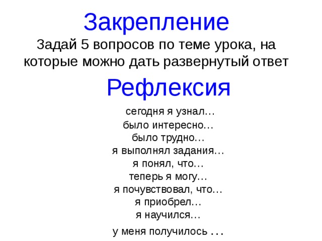 Закрепление Задай 5 вопросов по теме урока, на которые можно дать развернутый ответ Рефлексия  сегодня я узнал… было интересно… было трудно… я выполнял задания… я понял, что… теперь я могу… я почувствовал, что… я приобрел… я научился… у меня получилось … 