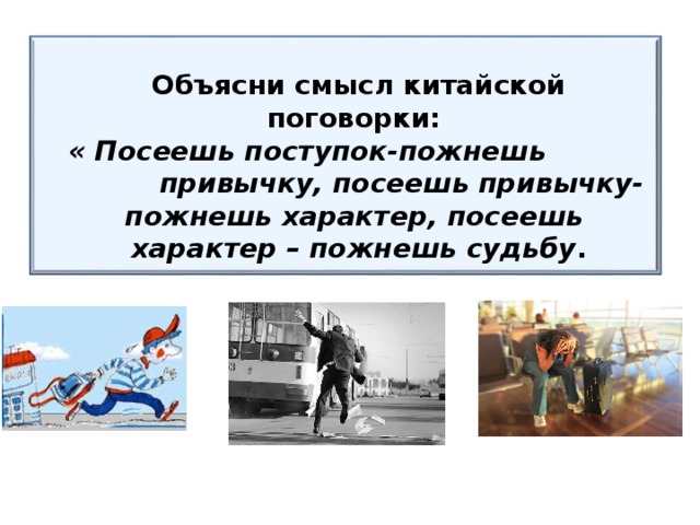 Объясни смысл китайской поговорки:  « Посеешь поступок-пожнешь привычку, посеешь привычку-пожнешь характер, посеешь  характер – пожнешь судьбу .    