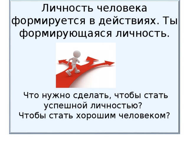 Личность человека формируется в действиях. Ты формирующаяся личность.  Что нужно сделать, чтобы стать успешной личностью?  Чтобы стать хорошим человеком? 