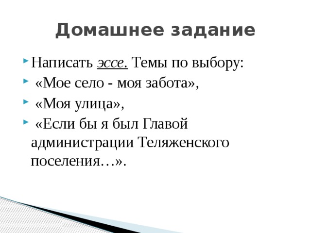 Домашнее задание Написать эссе. Темы по выбору:  «Мое село - моя забота»,  «Моя улица»,  «Если бы я был Главой администрации Теляженского поселения…». 