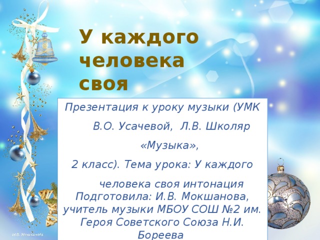 У каждого человека своя интонация Презентация к уроку музыки (УМК В.О. Усачевой, Л.В. Школяр «Музыка», 2 класс). Тема урока: У каждого человека своя интонация Подготовила: И.В. Мокшанова, учитель музыки МБОУ СОШ №2 им. Героя Советского Союза Н.И. Бореева г. Моршанска Тамбовской области