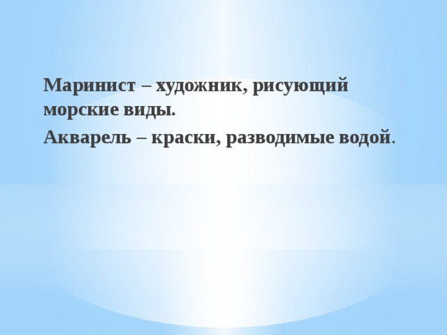 Маринист – художник, рисующий морские виды. Акварель – краски, разводимые водой . 