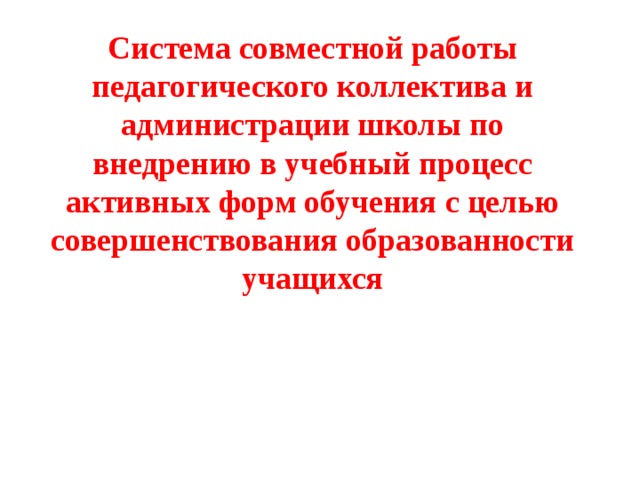 Система совместной работы педагогического коллектива и администрации школы по внедрению в учебный процесс активных форм обучения с целью совершенствования образованности учащихся 