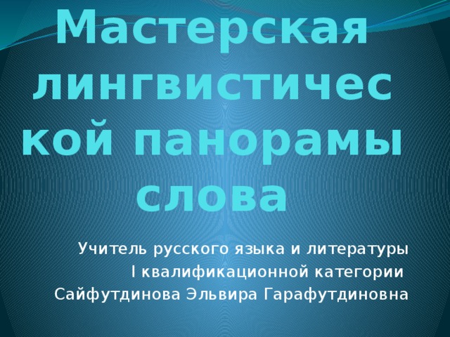 Мастерская лингвистической панорамы слова Учитель русского языка и литературы  I квалификационной категории Сайфутдинова Эльвира Гарафутдиновна 