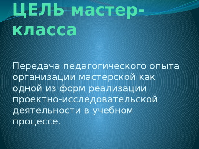 ЦЕЛЬ мастер-класса Передача педагогического опыта организации мастерской как одной из форм реализации проектно-исследовательской деятельности в учебном процессе. 