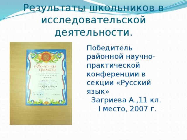 Результаты школьников в исследовательской деятельности. Победитель районной научно-практической конференции в секции «Русский язык»  Загриева А.,11 кл.  I место, 2007 г. 