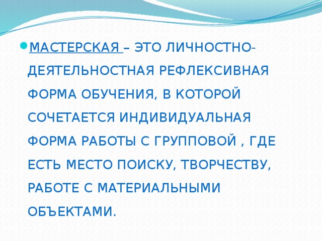 МАСТЕРСКАЯ – ЭТО ЛИЧНОСТНО-ДЕЯТЕЛЬНОСТНАЯ РЕФЛЕКСИВНАЯ ФОРМА ОБУЧЕНИЯ, В КОТОРОЙ СОЧЕТАЕТСЯ ИНДИВИДУАЛЬНАЯ ФОРМА РАБОТЫ С ГРУППОВОЙ , ГДЕ ЕСТЬ МЕСТО ПОИСКУ, ТВОРЧЕСТВУ, РАБОТЕ С МАТЕРИАЛЬНЫМИ ОБЪЕКТАМИ. 