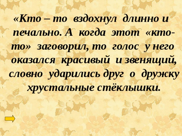 «Кто – то вздохнул длинно и печально. А когда этот «кто-то» заговорил, то голос у него оказался красивый и звенящий, словно ударились друг о дружку хрустальные стёклышки. 