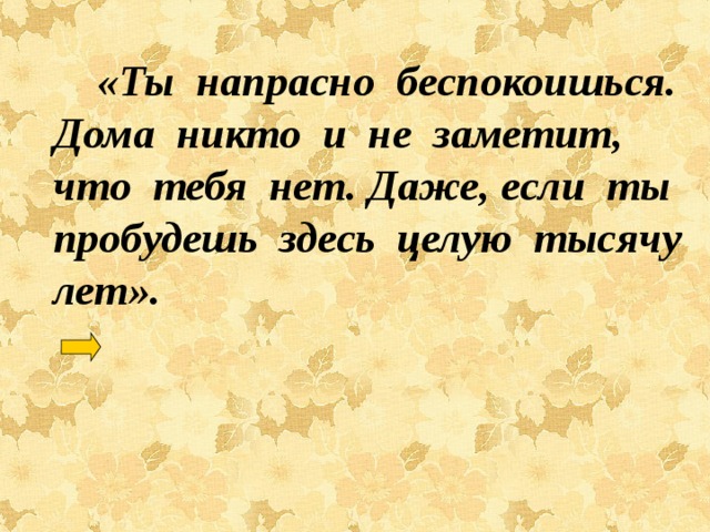    «Ты напрасно беспокоишься. Дома никто и не заметит, что тебя нет. Даже, если ты пробудешь здесь целую тысячу лет».    