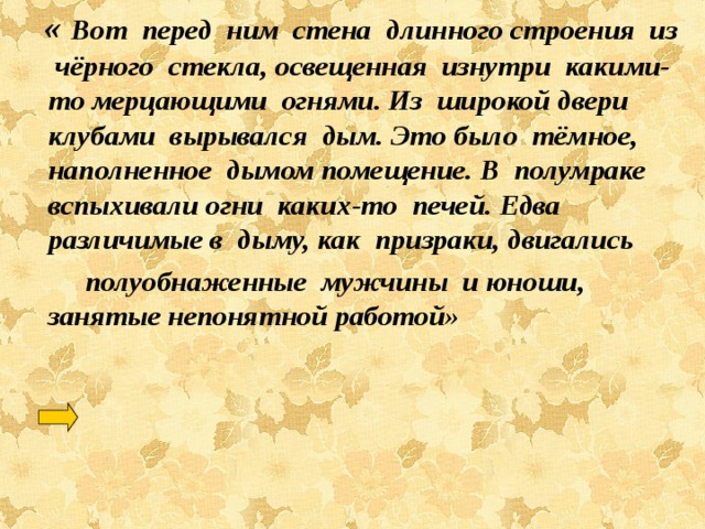  « Вот перед ним стена длинного строения из чёрного стекла, освещенная изнутри какими-то мерцающими огнями. Из широкой двери клубами вырывался дым. Это было тёмное, наполненное дымом помещение. В полумраке вспыхивали огни каких-то печей. Едва различимые в дыму, как призраки, двигались  полуобнаженные мужчины и юноши, занятые непонятной работой» 