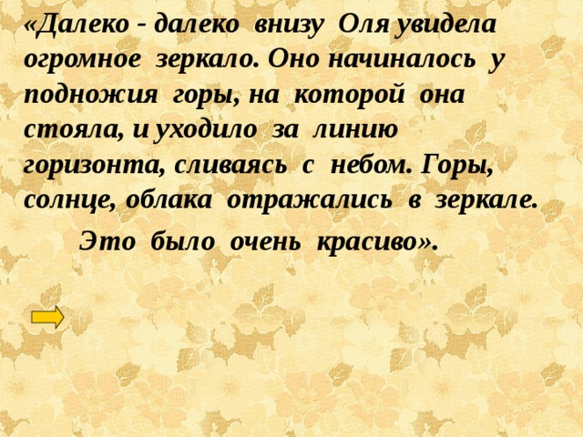   «Далеко - далеко внизу Оля увидела огромное зеркало. Оно начиналось у подножия горы, на которой она стояла, и уходило за линию горизонта, сливаясь с небом. Горы, солнце, облака отражались в зеркале.  Это было очень красиво». 
