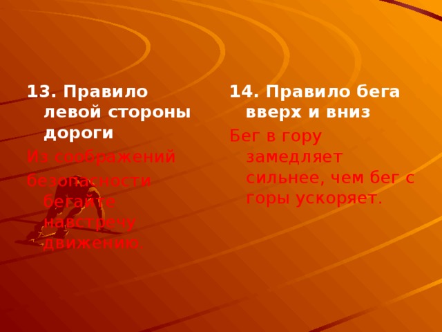 13. Правило левой стороны дороги 14. Правило бега вверх и вниз Из соображений  Бег в гору замедляет сильнее, чем бег с горы ускоряет. безопасности бегайте навстречу движению. 