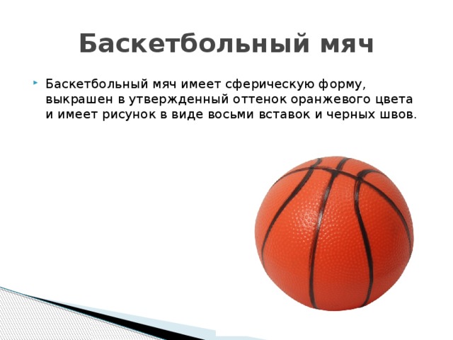 Баскетбольный мяч Баскетбольный мяч имеет сферическую форму, выкрашен в утвержденный оттенок оранжевого цвета и имеет рисунок в виде восьми вставок и черных швов.     
