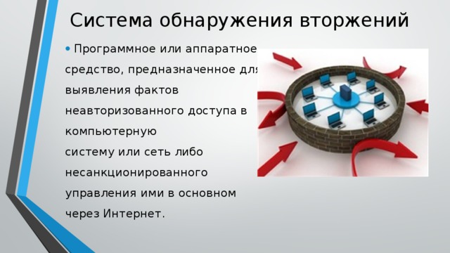 Система обнаружения вторжений  Программное или аппаратное средство, предназначенное для выявления фактов неавторизованного доступа в компьютерную систему или сеть либо несанкционированного управления ими в основном через Интернет. 