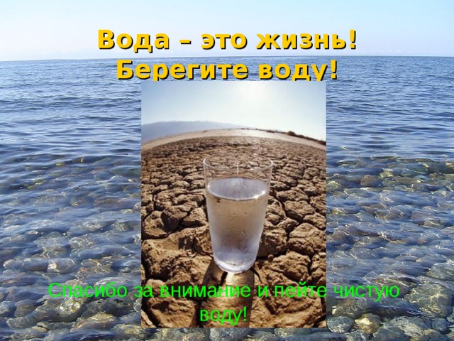 Вода – это жизнь!  Берегите воду! Спасибо за внимание и пейте чистую воду! 