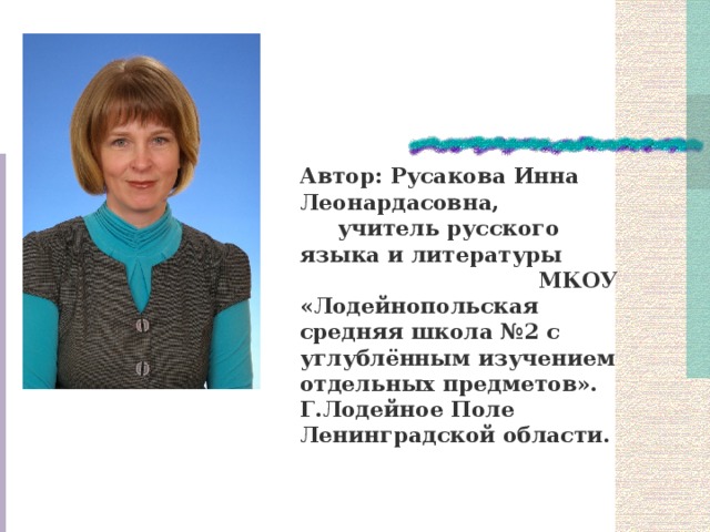  Автор: Русакова Инна Леонардасовна, учитель русского языка и литературы МКОУ «Лодейнопольская средняя школа №2 с углублённым изучением отдельных предметов». Г.Лодейное Поле Ленинградской области. 