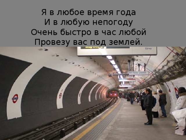Я в любое время года И в любую непогоду Очень быстро в час любой Провезу вас под землей. 