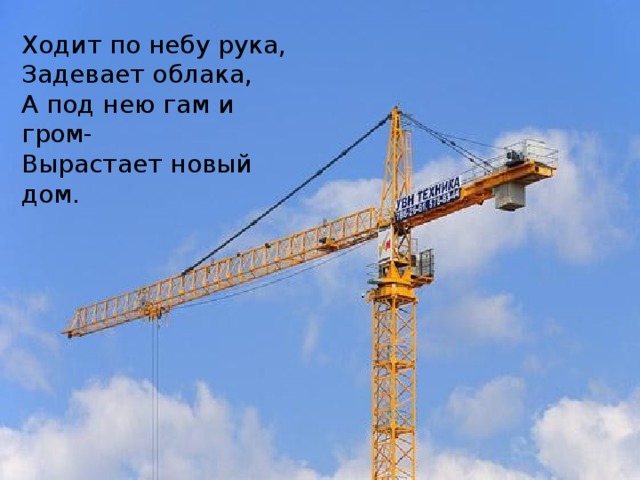 Ходит по небу рука, Задевает облака, А под нею гам и гром- Вырастает новый дом. 
