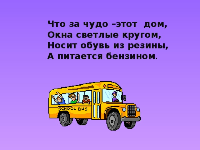 Что за чудо –этот дом, Окна светлые кругом, Носит обувь из резины, А питается бензином . 