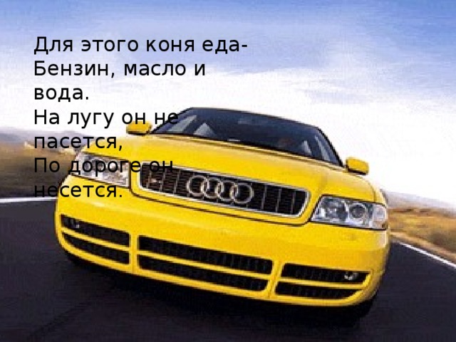 Для этого коня еда- Бензин, масло и вода. На лугу он не пасется, По дороге он несется . 