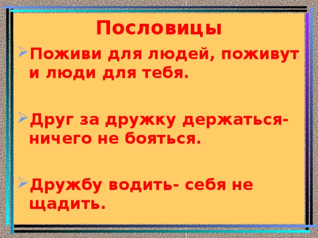 Пословицы Поживи для людей, поживут и люди для тебя.  Друг за дружку держаться- ничего не бояться.  Дружбу водить- себя не щадить. 