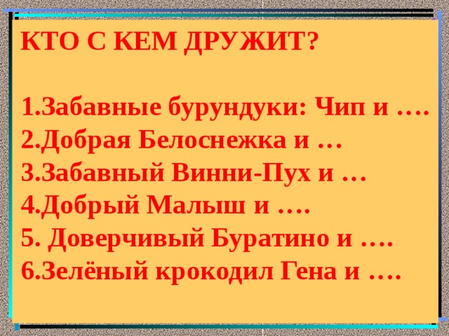 КТО С КЕМ ДРУЖИТ?  1.Забавные бурундуки: Чип и …. 2.Добрая Белоснежка и … 3.Забавный Винни-Пух и … 4.Добрый Малыш и …. 5. Доверчивый Буратино и …. 6.Зелёный крокодил Гена и …. 