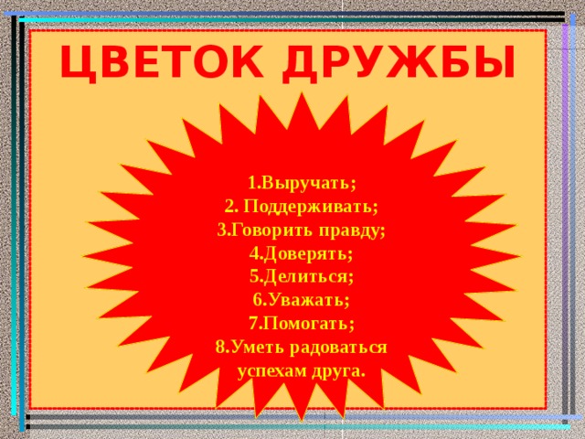ЦВЕТОК ДРУЖБЫ 1.Выручать; 2. Поддерживать; 3.Говорить правду; 4.Доверять; 5.Делиться; 6.Уважать; 7.Помогать; 8.Уметь радоваться успехам друга. 