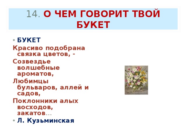 14. О ЧЕМ ГОВОРИТ ТВОЙ БУКЕТ БУКЕТ Красиво подобрана связка цветов, - Созвездье волшебные ароматов, Любимцы бульваров, аллей и садов, Поклонники алых восходов, закатов … Л. Кузьминская 