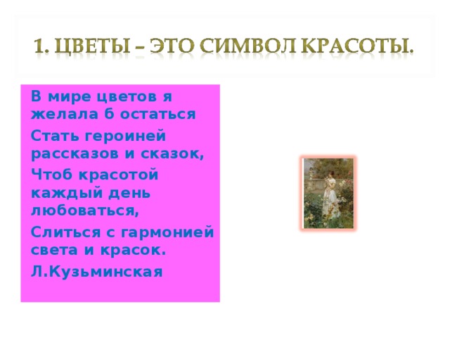 В мире цветов я желала б остаться Стать героиней рассказов и сказок, Чтоб красотой каждый день любоваться, Слиться с гармонией света и красок. Л.Кузьминская  