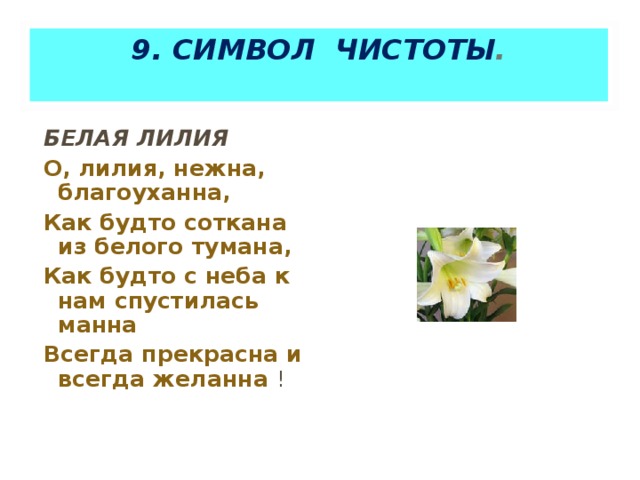9 . СИМВОЛ  ЧИСТОТЫ .   БЕЛАЯ ЛИЛИЯ О, лилия, нежна, благоуханна, Как будто соткана из белого тумана, Как будто с неба к нам спустилась манна Всегда прекрасна и всегда желанна ! 