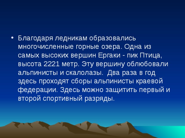 Благодаря ледникам образовались многочисленные горные озера. Одна из самых высоких вершин Ергаки - пик Птица, высота 2221 метр. Эту вершину облюбовали альпинисты и скалолазы.  Два раза в год здесь проходят сборы альпинисты краевой федерации. Здесь можно защитить первый и второй спортивный разряды.    
