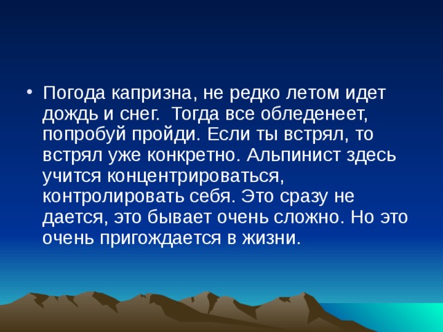 Погода капризна, не редко летом идет дождь и снег.  Тогда все обледенеет, попробуй пройди. Если ты встрял, то встрял уже конкретно. Альпинист здесь учится концентрироваться, контролировать себя. Это сразу не дается, это бывает очень сложно. Но это очень пригождается в жизни.    