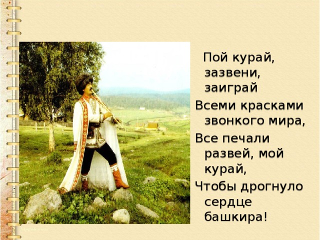    Пой курай, зазвени, заиграй Всеми красками звонкого мира, Все печали развей, мой курай, Чтобы дрогнуло сердце башкира! 