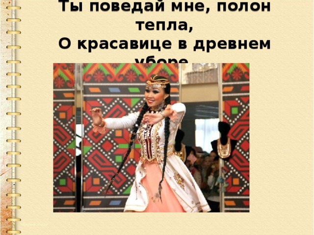    Ты поведай мне, полон тепла,  О красавице в древнем уборе.    