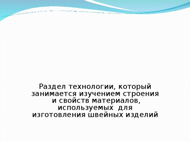 Раздел технологии, который занимается изучением строения и свойств материалов, используемых для изготовления швейных изделий 