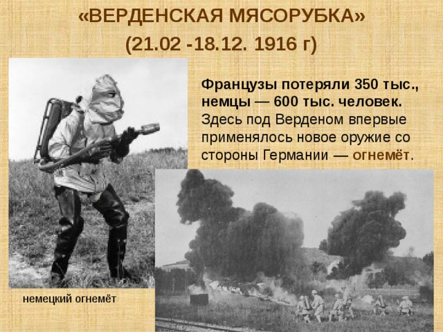 «ВЕРДЕНСКАЯ МЯСОРУБКА» (21.02 -18.12. 1916 г)  Французы потеряли 350 тыс., немцы — 600 тыс. человек. Здесь под Верденом впервые применялось новое оружие со стороны Германии — огнемёт . немецкий огнемёт 