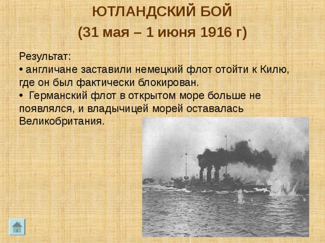 ЮТЛАНДСКИЙ БОЙ (31 мая – 1 июня 1916 г) Результат:  англичане заставили немецкий флот отойти к Килю, где он был фактически блокирован.  Германский флот в открытом море больше не появлялся, и владычицей морей оставалась Великобритания. 