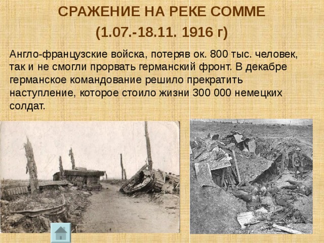 СРАЖЕНИЕ НА РЕКЕ СОММЕ (1.07.-18.11. 1916 г) Англо-французские войска, потеряв ок. 800 тыс. человек, так и не смогли прорвать германский фронт. В декабре германское командование решило прекратить наступление, которое стоило жизни 300 000 немецких солдат. 