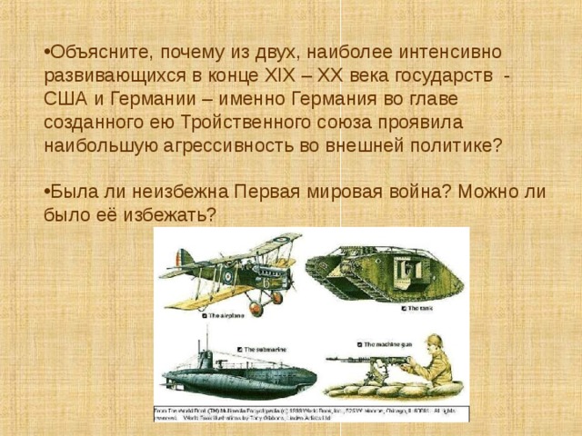 Объясните, почему из двух, наиболее интенсивно развивающихся в конце XIX – ХХ  века государств - США и Германии – именно Германия во главе созданного ею Тройственного союза проявила наибольшую агрессивность во внешней политике?  Была ли неизбежна Первая мировая война? Можно ли было её избежать? 