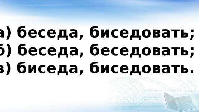 а) беседа, биседовать; б) беседа, беседовать; в) биседа, биседовать. 