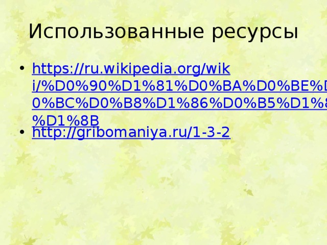 Использованные ресурсы https://ru.wikipedia.org/wiki/%D0%90%D1%81%D0%BA%D0%BE%D0%BC%D0%B8%D1%86%D0%B5%D1%82%D1%8B http://gribomaniya.ru/1-3-2 