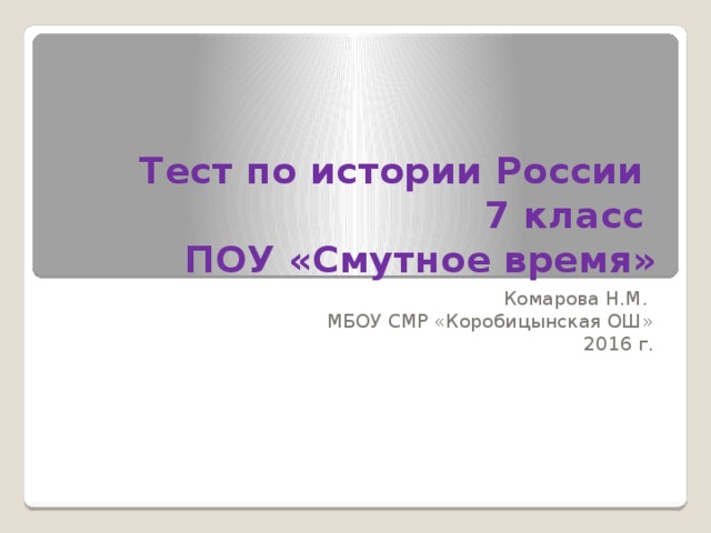 Тест по истории России  7 класс  ПОУ «Смутное время» Комарова Н.М. МБОУ СМР «Коробицынская ОШ» 2016 г. 