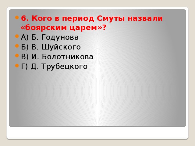 6. Кого в период Смуты назвали «боярским царем»? А) Б. Годунова Б) В. Шуйского В) И. Болотникова Г) Д. Трубецкого 