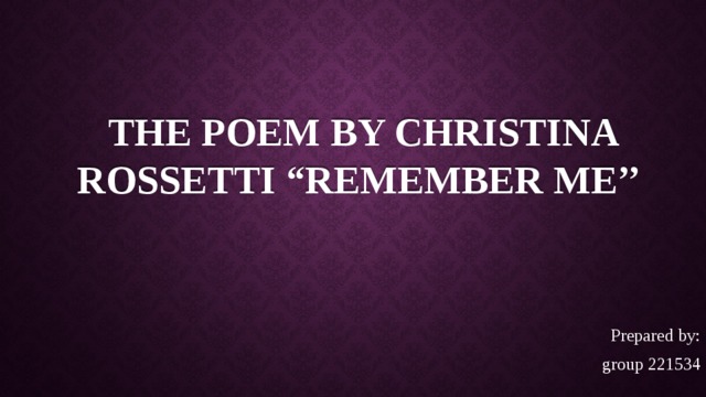 The poem by Christina Rossetti “Remember me’’ Prepared by: group 221534 
