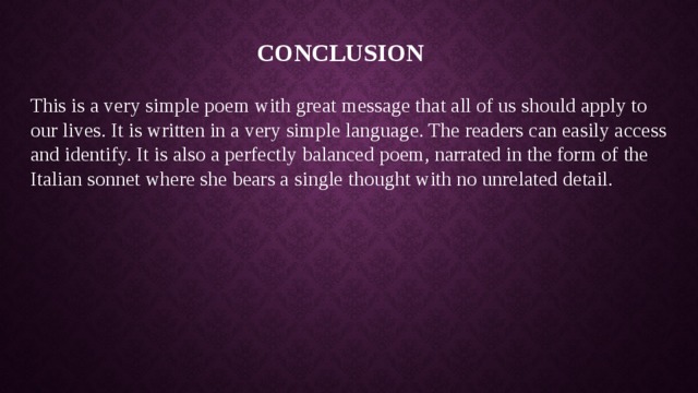 Conclusion This is a very simple poem with great message that all of us should apply to our lives. It is written in a very simple language. The readers can easily access and identify. It is also a perfectly balanced poem, narrated in the form of the Italian sonnet where she bears a single thought with no unrelated detail. 