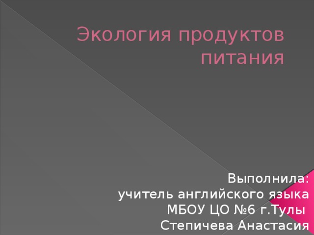Экология продуктов питания Выполнила: учитель английского языка МБОУ ЦО №6 г.Тулы Степичева Анастасия Антоновна 