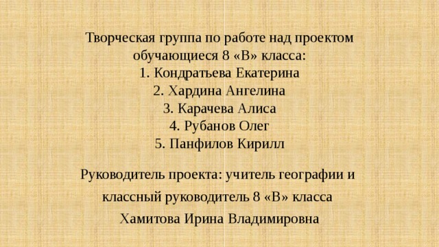 Творческая группа по работе над проектом обучающиеся 8 «В» класса:  1. Кондратьева Екатерина  2. Хардина Ангелина  3. Карачева Алиса  4. Рубанов Олег  5. Панфилов Кирилл Руководитель проекта: учитель географии и классный руководитель 8 «В» класса Хамитова Ирина Владимировна 