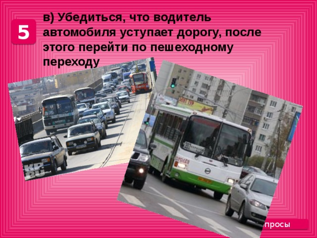 в) Убедиться, что водитель автомобиля уступает дорогу, после этого перейти по пешеходному переходу 5 Вопросы 