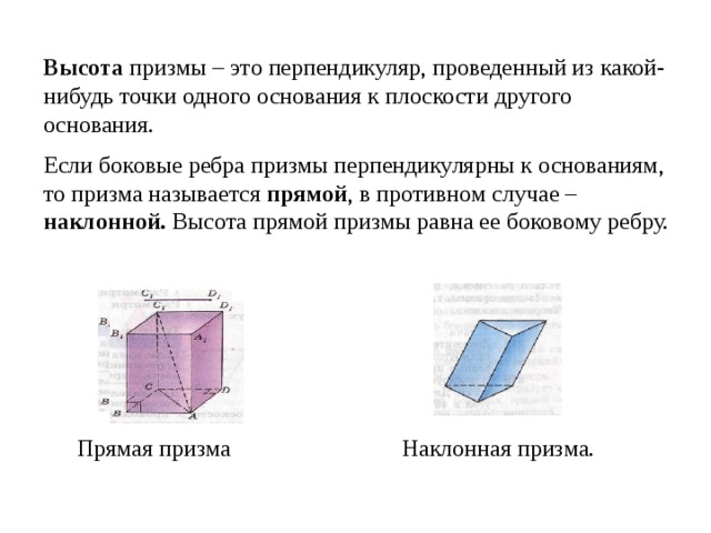 Высота призмы – это перпендикуляр, проведенный из какой-нибудь точки одного основания к плоскости другого основания. Если боковые ребра призмы перпендикулярны к основаниям, то призма называется прямой , в противном случае – наклонной. Высота прямой призмы равна ее боковому ребру. Прямая призма Наклонная призма. 